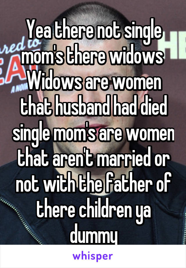 Yea there not single mom's there widows 
Widows are women that husband had died single mom's are women that aren't married or not with the father of there children ya dummy