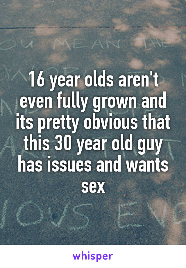 16 year olds aren't even fully grown and its pretty obvious that this 30 year old guy has issues and wants sex