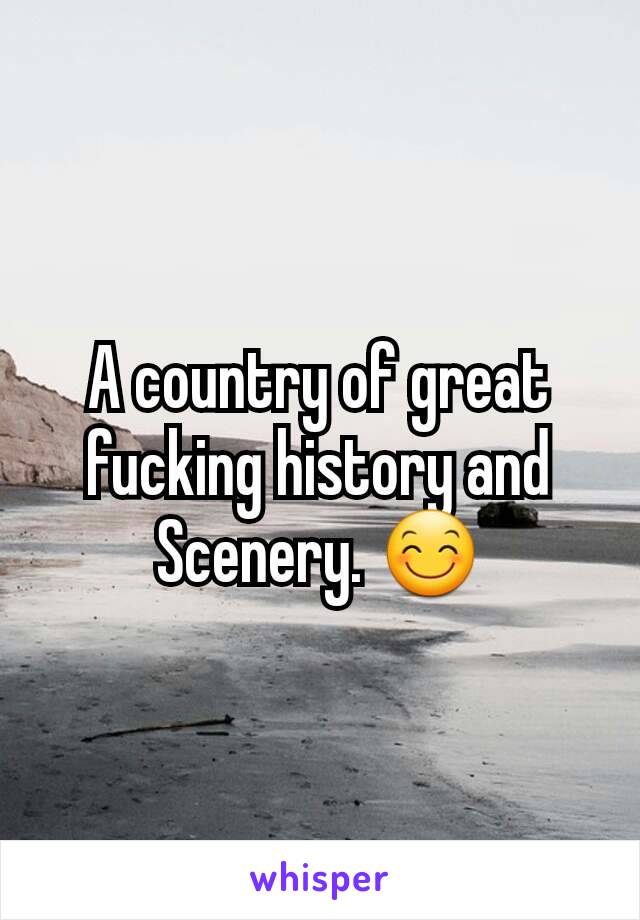 A country of great fucking history and Scenery. 😊