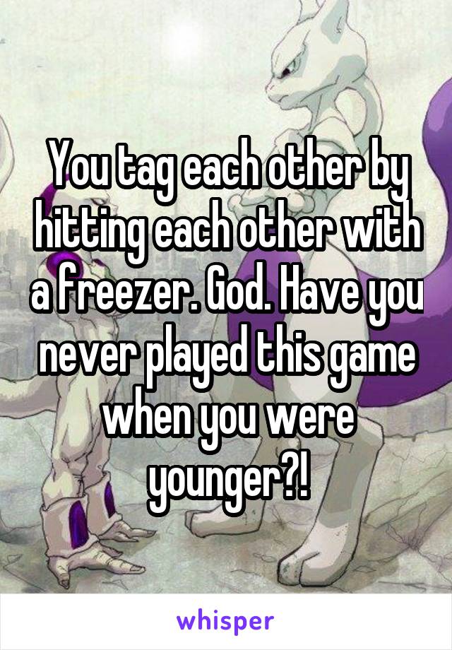 You tag each other by hitting each other with a freezer. God. Have you never played this game when you were younger?!