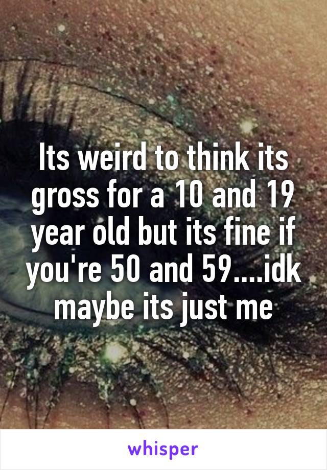 Its weird to think its gross for a 10 and 19 year old but its fine if you're 50 and 59....idk maybe its just me