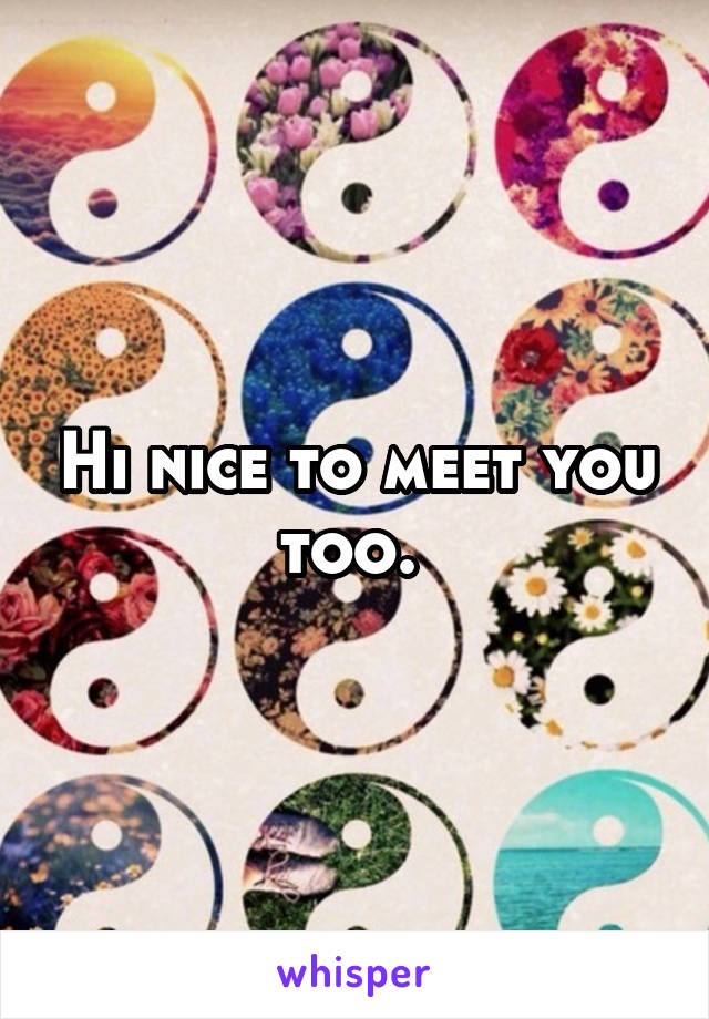 Hi nice to meet you too. 