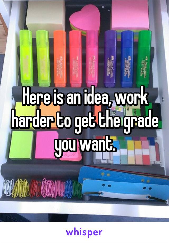 Here is an idea, work harder to get the grade you want.