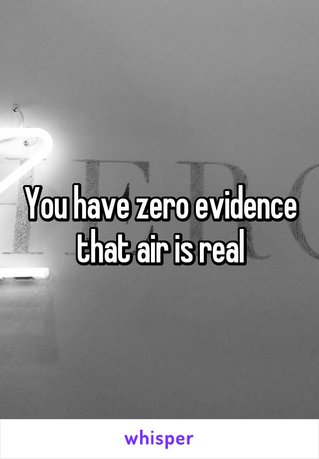 You have zero evidence that air is real