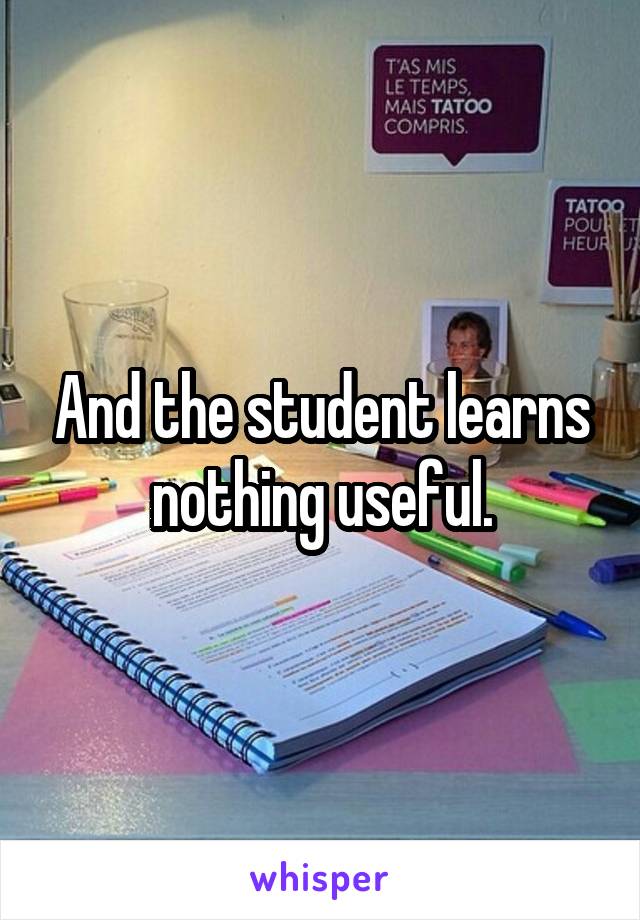 And the student learns nothing useful.