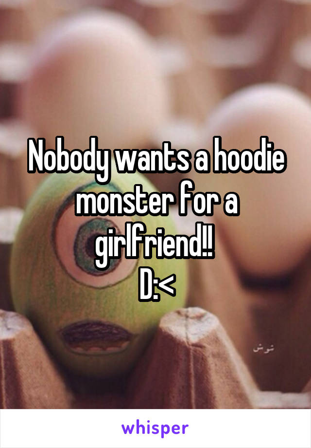 Nobody wants a hoodie monster for a girlfriend!! 
D:<