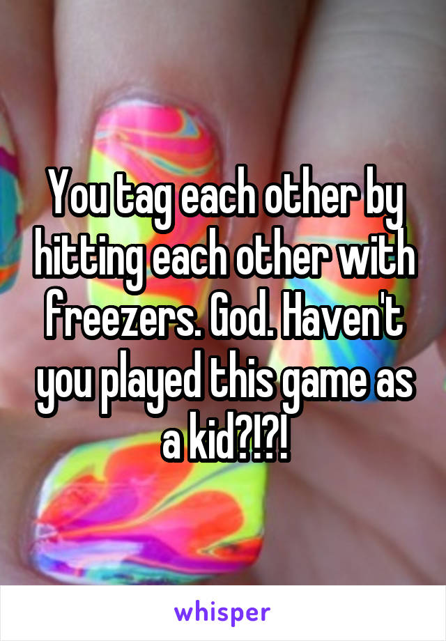 You tag each other by hitting each other with freezers. God. Haven't you played this game as a kid?!?!