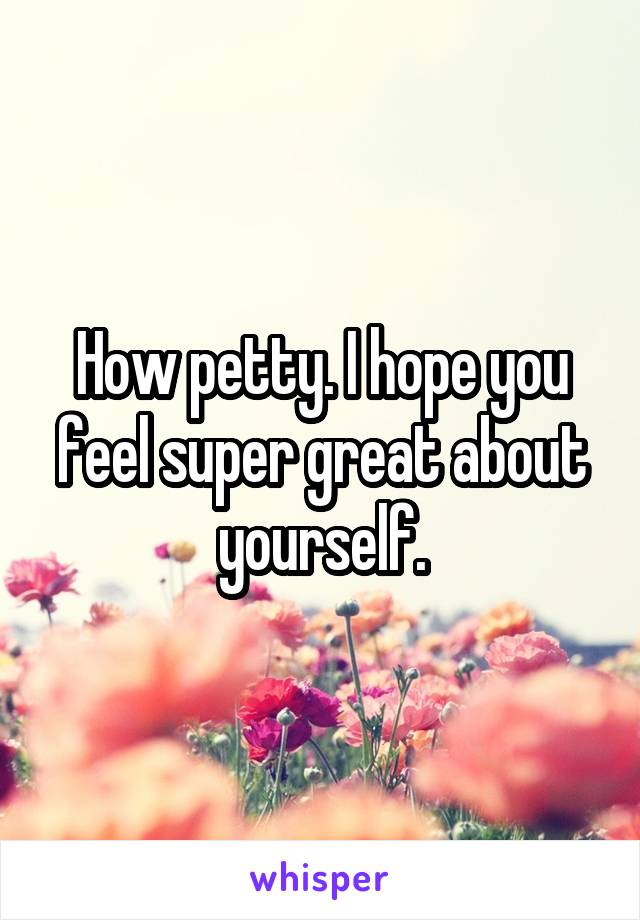 How petty. I hope you feel super great about yourself.