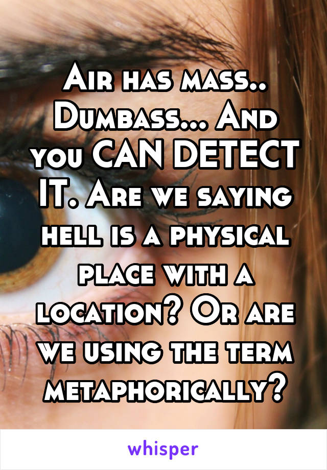 Air has mass.. Dumbass... And you CAN DETECT IT. Are we saying hell is a physical place with a location? Or are we using the term metaphorically?