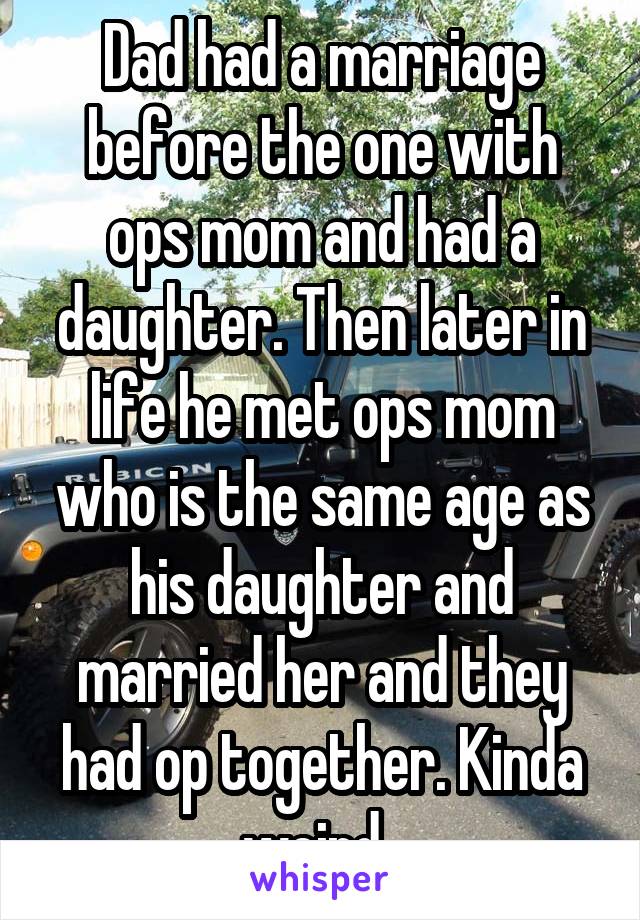 Dad had a marriage before the one with ops mom and had a daughter. Then later in life he met ops mom who is the same age as his daughter and married her and they had op together. Kinda weird. 