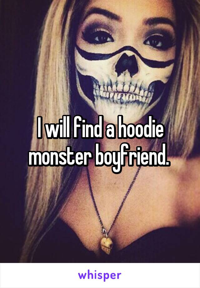 I will find a hoodie monster boyfriend. 