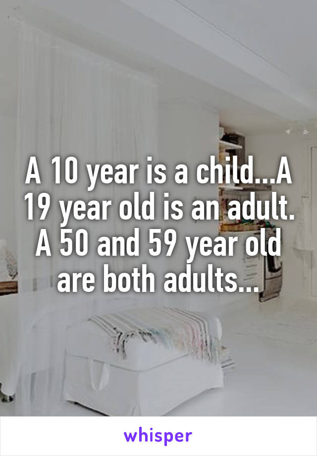 A 10 year is a child...A 19 year old is an adult.
A 50 and 59 year old are both adults...