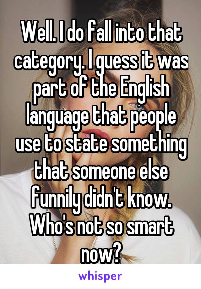 Well. I do fall into that category. I guess it was part of the English language that people use to state something that someone else funnily didn't know. Who's not so smart now?