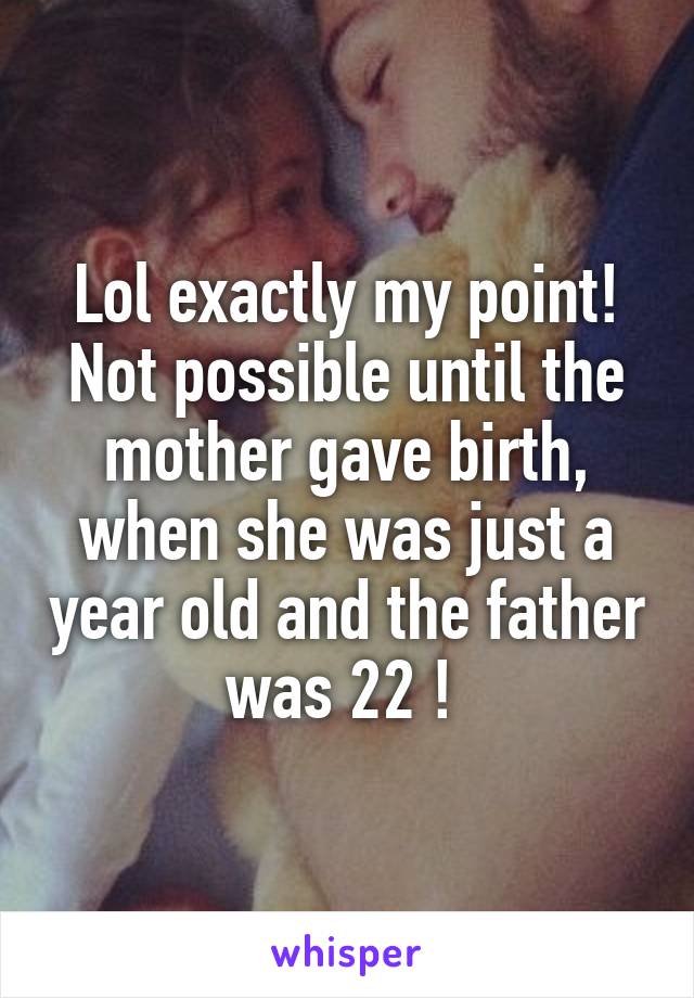 Lol exactly my point! Not possible until the mother gave birth, when she was just a year old and the father was 22 ! 