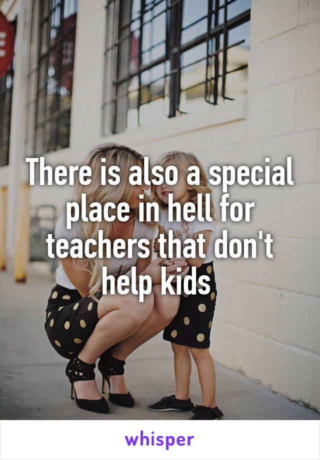 There is also a special place in hell for teachers that don't help kids 