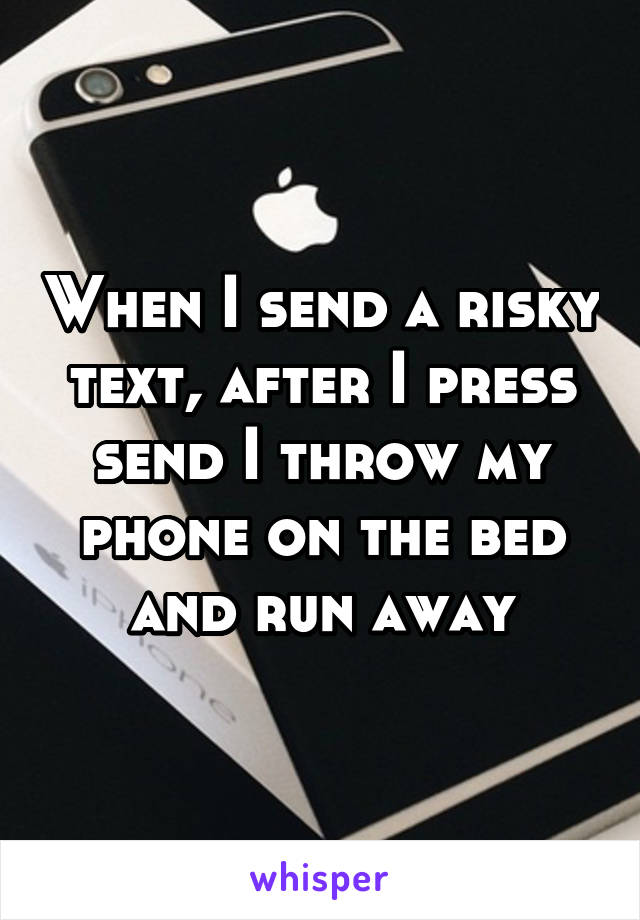 When I send a risky text, after I press send I throw my phone on the bed and run away