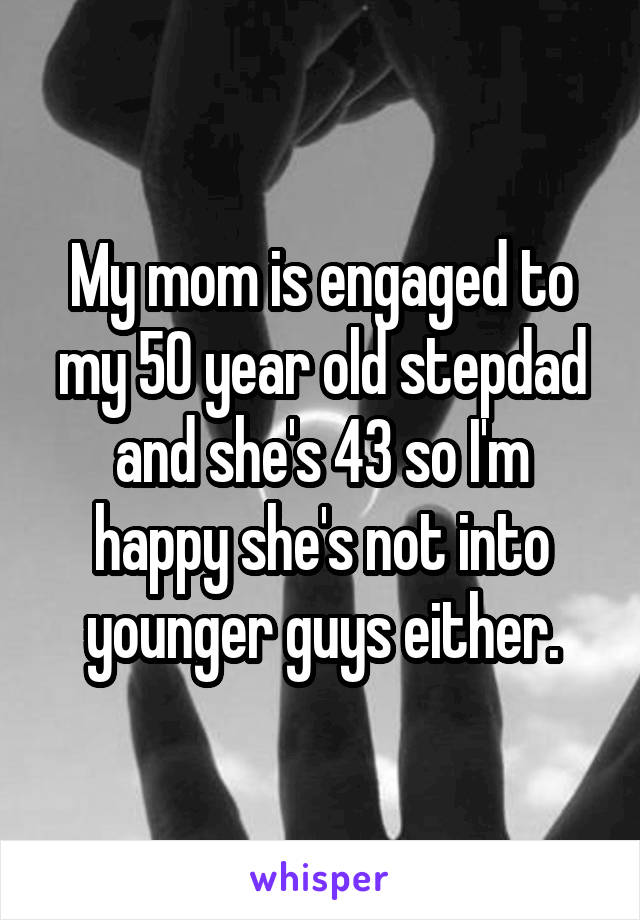 My mom is engaged to my 50 year old stepdad and she's 43 so I'm happy she's not into younger guys either.