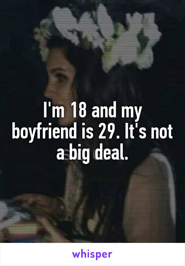 I'm 18 and my boyfriend is 29. It's not a big deal.