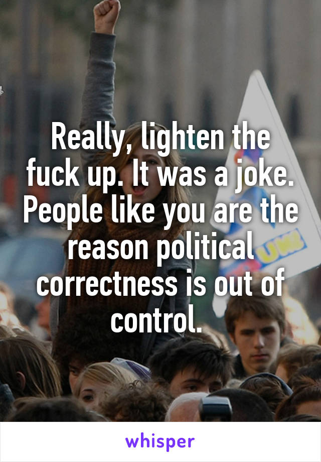 Really, lighten the fuck up. It was a joke. People like you are the reason political correctness is out of control. 