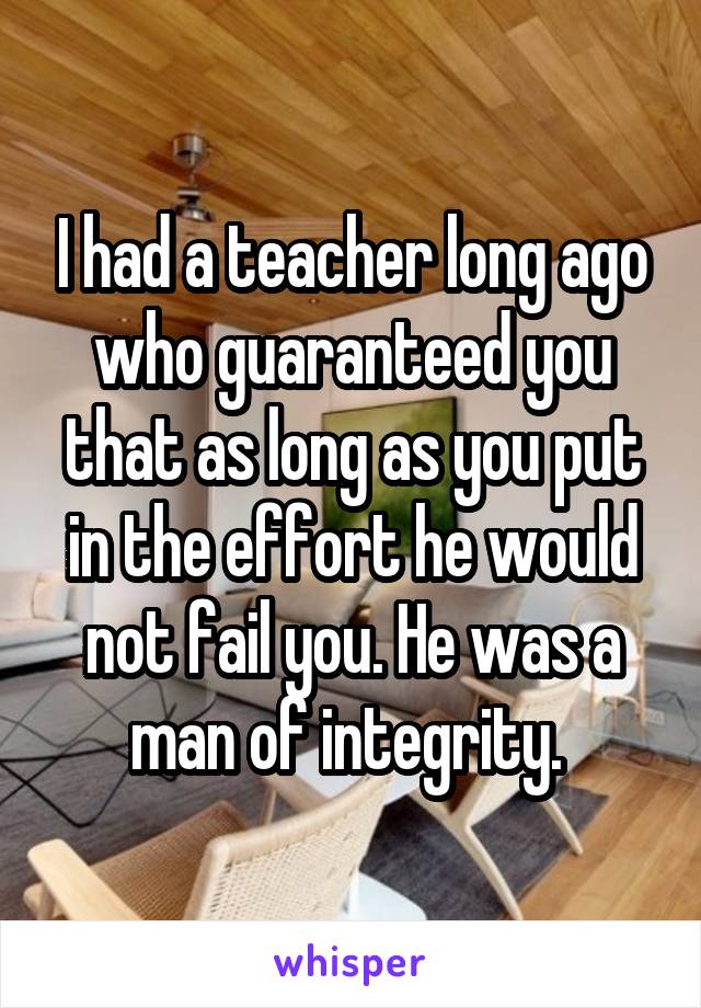 I had a teacher long ago who guaranteed you that as long as you put in the effort he would not fail you. He was a man of integrity. 