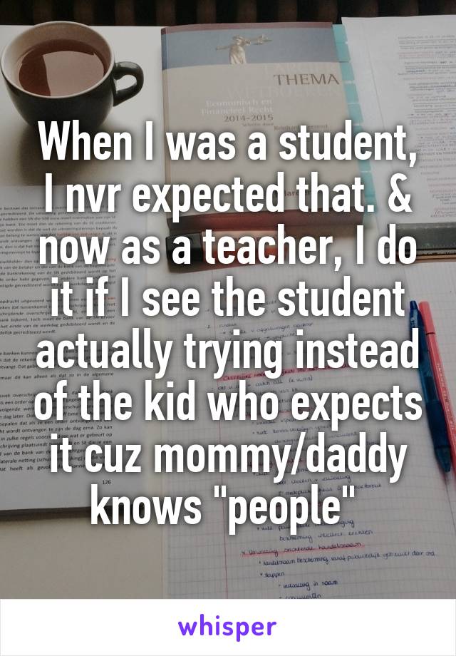 When I was a student, I nvr expected that. & now as a teacher, I do it if I see the student actually trying instead of the kid who expects it cuz mommy/daddy knows "people" 