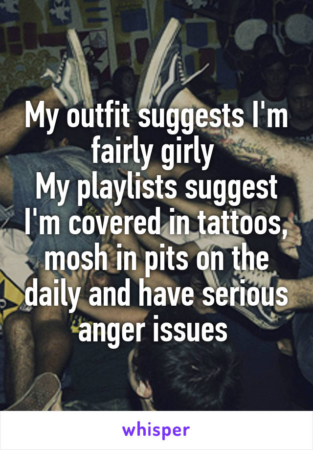 My outfit suggests I'm fairly girly 
My playlists suggest I'm covered in tattoos, mosh in pits on the daily and have serious anger issues 