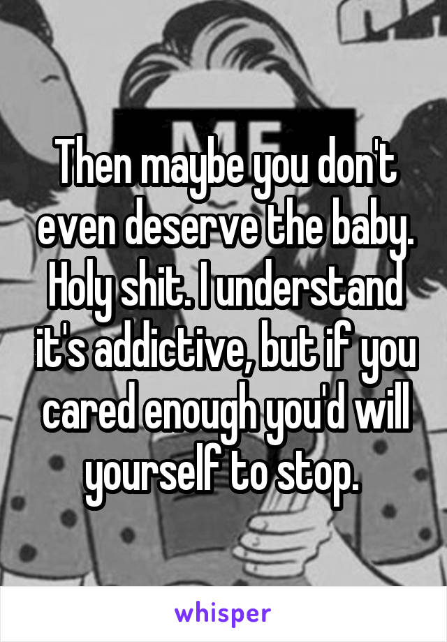 Then maybe you don't even deserve the baby. Holy shit. I understand it's addictive, but if you cared enough you'd will yourself to stop. 