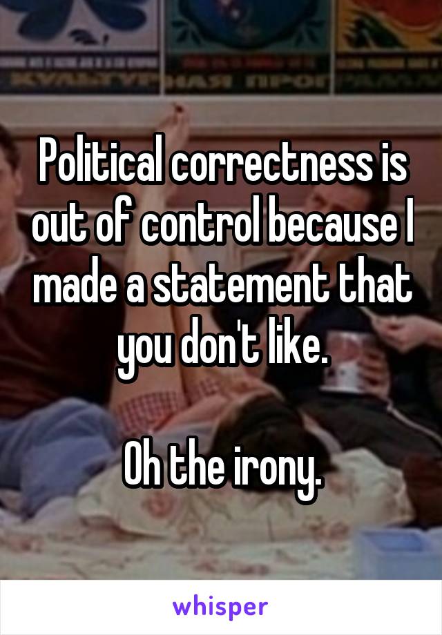 Political correctness is out of control because I made a statement that you don't like.

Oh the irony.