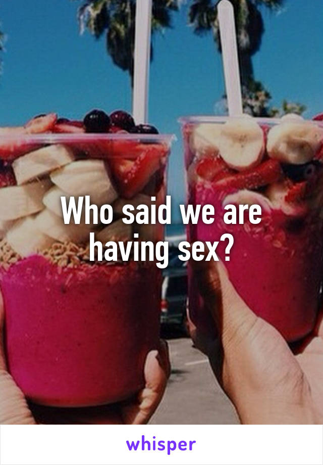 Who said we are having sex?