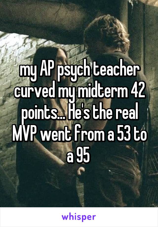 my AP psych teacher curved my midterm 42 points... He's the real MVP went from a 53 to a 95 