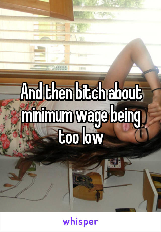 And then bitch about minimum wage being too low