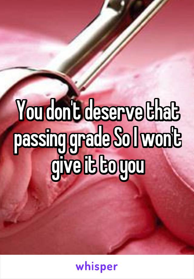 You don't deserve that passing grade So I won't give it to you