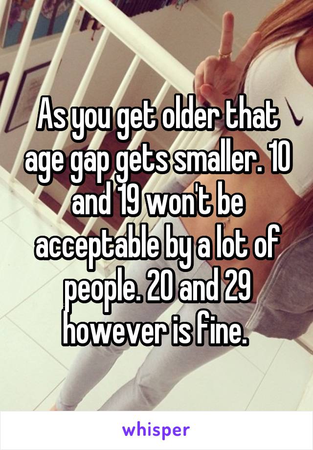 As you get older that age gap gets smaller. 10 and 19 won't be acceptable by a lot of people. 20 and 29 however is fine. 