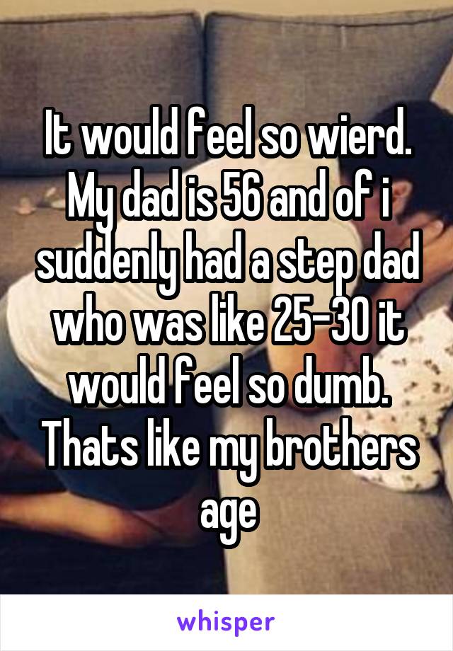 It would feel so wierd. My dad is 56 and of i suddenly had a step dad who was like 25-30 it would feel so dumb. Thats like my brothers age