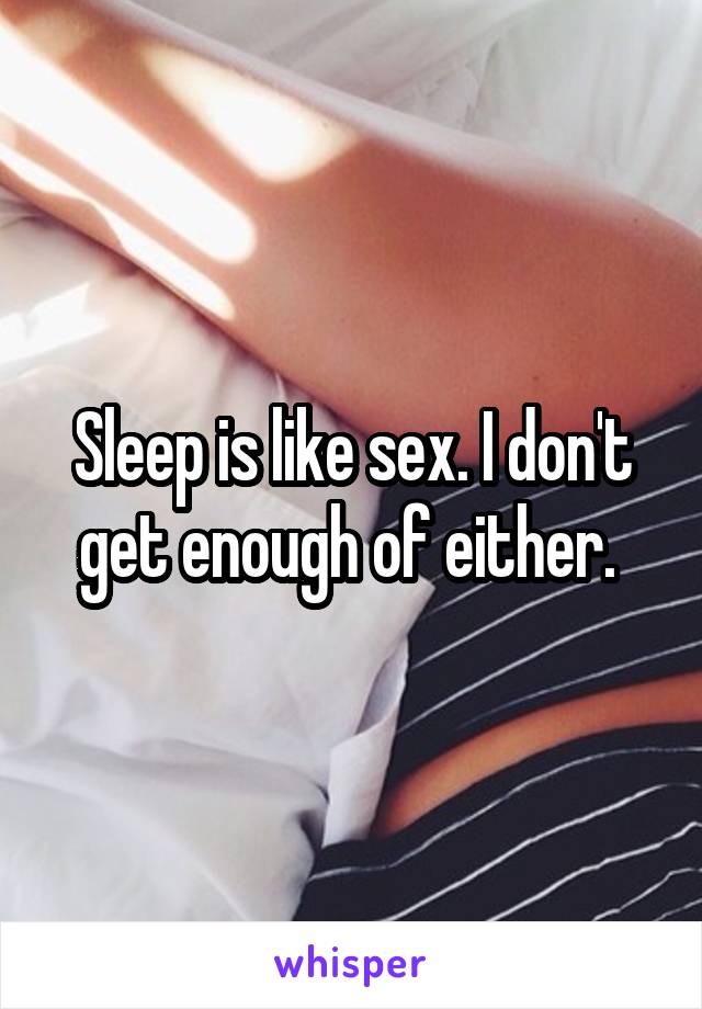 Sleep is like sex. I don't get enough of either. 