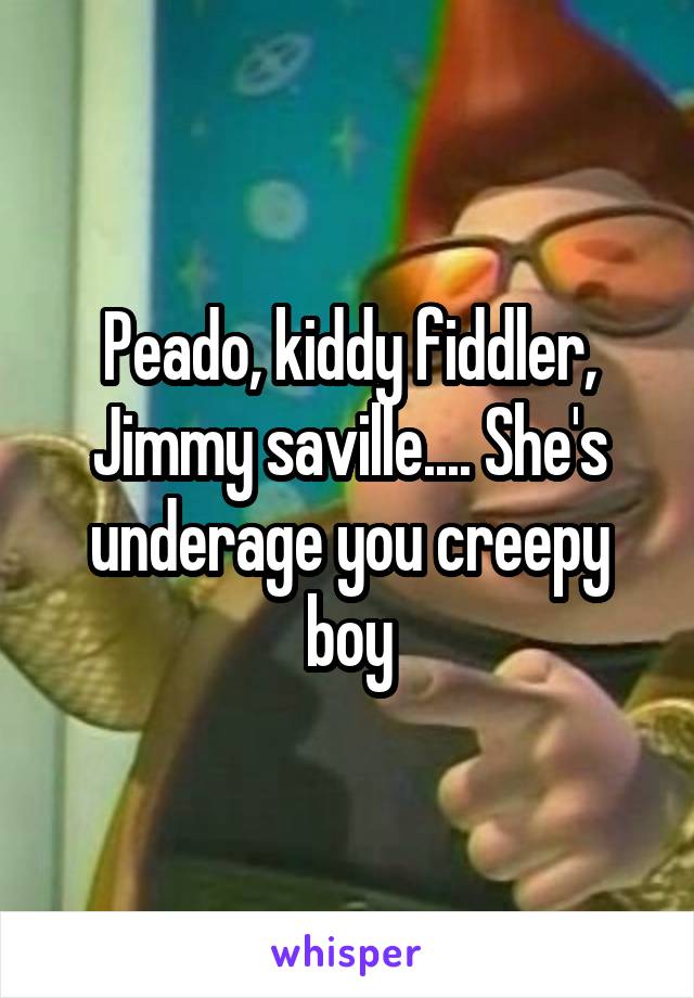 Peado, kiddy fiddler, Jimmy saville.... She's underage you creepy boy