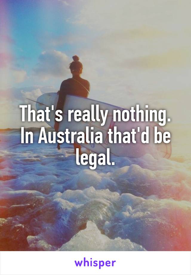 That's really nothing. In Australia that'd be legal.