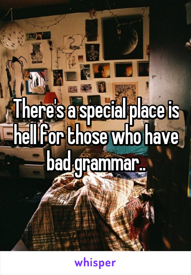 There's a special place is hell for those who have bad grammar..