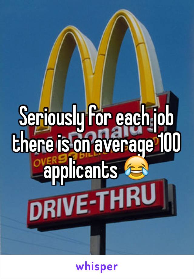 Seriously for each job there is on average 100 applicants 😂