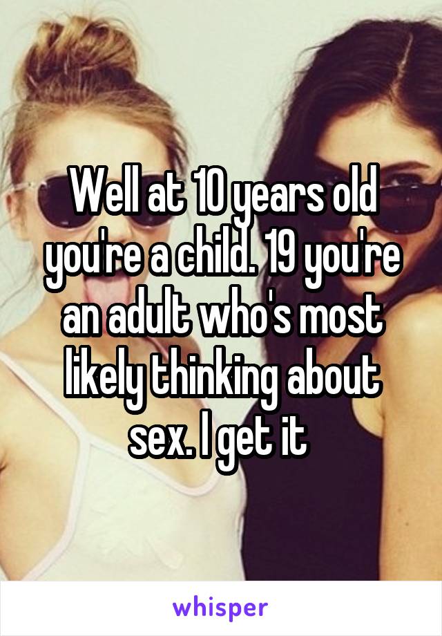 Well at 10 years old you're a child. 19 you're an adult who's most likely thinking about sex. I get it 