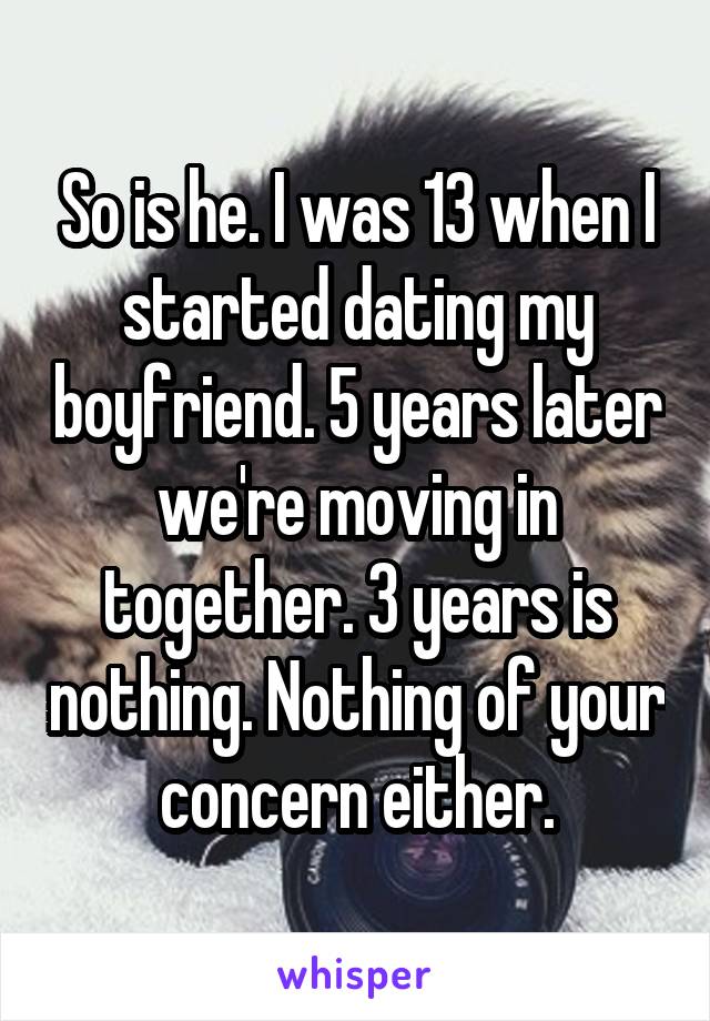 So is he. I was 13 when I started dating my boyfriend. 5 years later we're moving in together. 3 years is nothing. Nothing of your concern either.