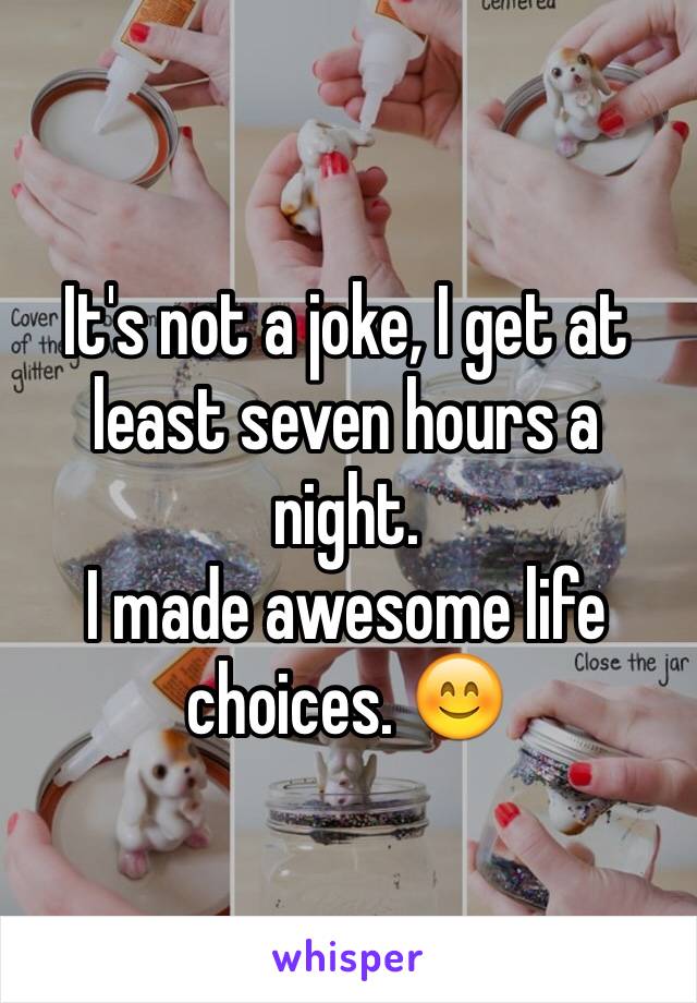 It's not a joke, I get at least seven hours a night. 
I made awesome life choices. 😊