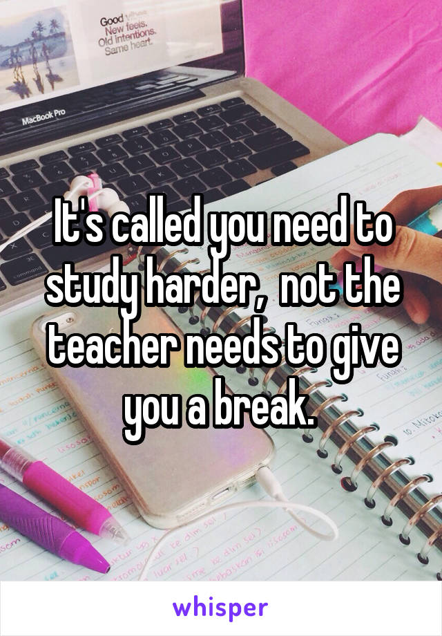 It's called you need to study harder,  not the teacher needs to give you a break. 