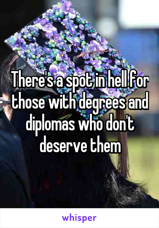 There's a spot in hell for those with degrees and diplomas who don't deserve them