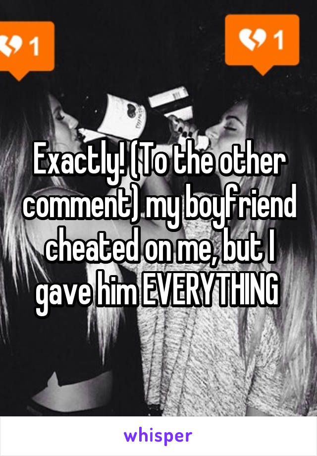 Exactly! (To the other comment) my boyfriend cheated on me, but I gave him EVERYTHING 