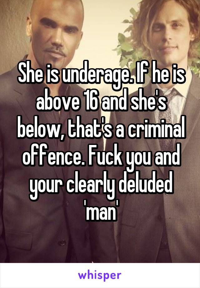 She is underage. If he is above 16 and she's below, that's a criminal offence. Fuck you and your clearly deluded 'man'