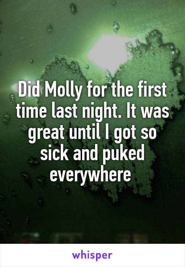 Did Molly for the first time last night. It was great until I got so sick and puked everywhere 