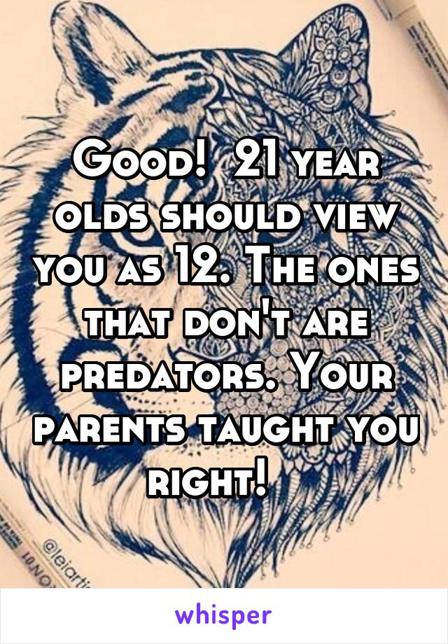 Good!  21 year olds should view you as 12. The ones that don't are predators. Your parents taught you right!   