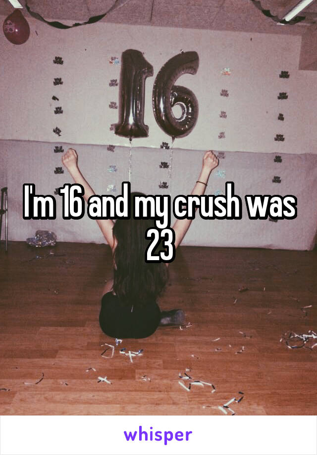 I'm 16 and my crush was 23