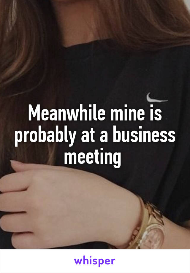 Meanwhile mine is probably at a business meeting 